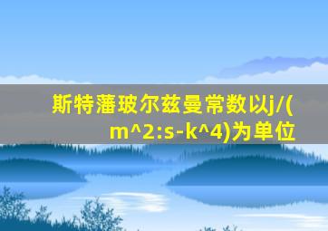 斯特藩玻尔兹曼常数以j/(m^2:s-k^4)为单位